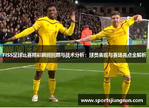 FISS足球比赛精彩瞬间回顾与战术分析：球员表现与赛场亮点全解析