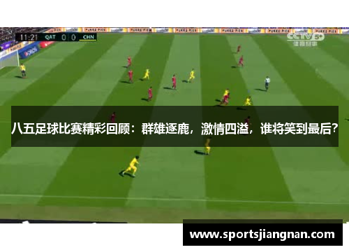 八五足球比赛精彩回顾：群雄逐鹿，激情四溢，谁将笑到最后？